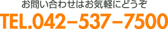お問い合わせはお気軽にどうぞ TEL.042-537-7500